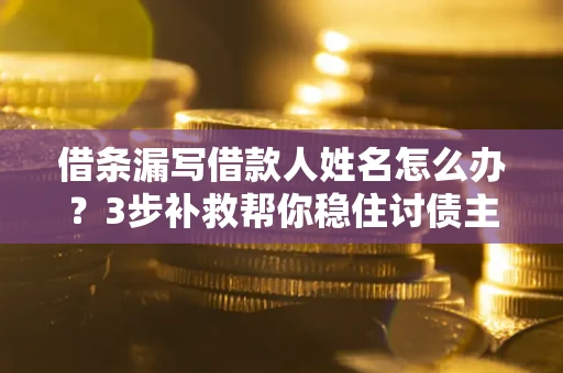 北京借条漏写借款人姓名怎么办？3步补救帮你稳住讨债主动权