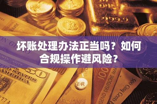 北京坏账处理办法正当吗？如何合规操作避风险？