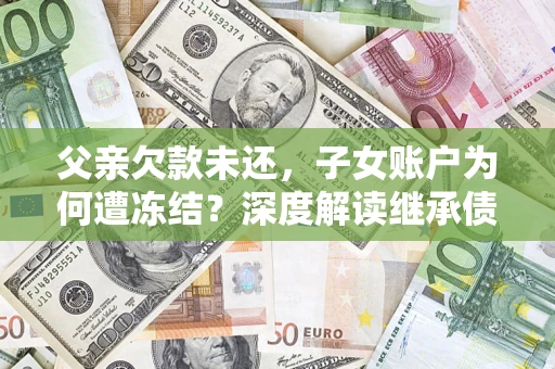 北京父亲欠款未还，子女账户为何遭冻结？深度解读继承债务迷局