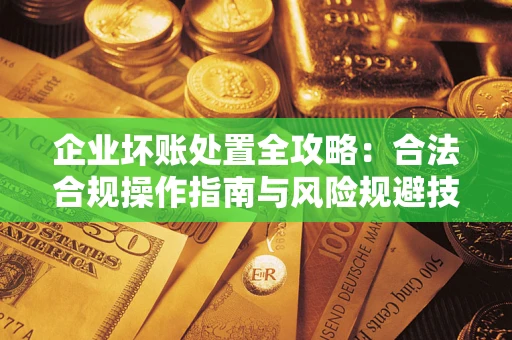 北京企业坏账处置全攻略：合法合规操作指南与风险规避技巧解析