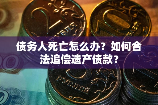 北京债务人死亡怎么办？如何合法追偿遗产债款？