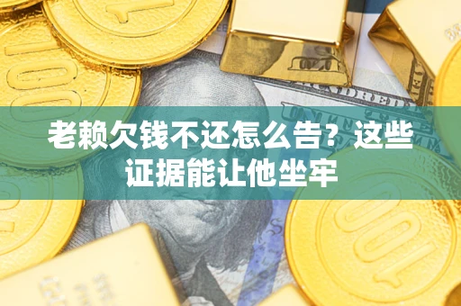 北京老赖欠钱不还怎么告？这些证据能让他坐牢