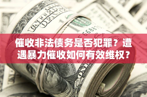 北京催收非法债务是否犯罪?遭遇暴力催收如何有效维权? 北京催收非法债务是否犯罪?遭遇暴力催收如何有效维权?