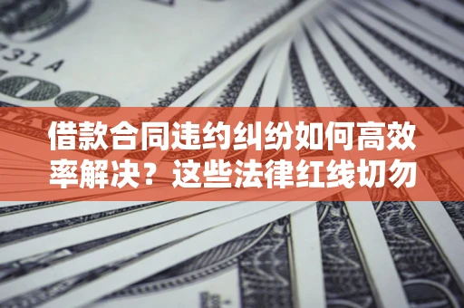 北京借款合同违约纠纷如何高效率解决？这些法律红线切勿触碰