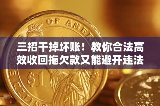 北京三招干掉坏账！教你合法高效收回拖欠款又能避开违法雷区