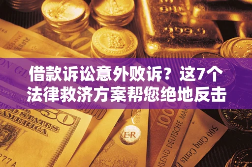 北京借款诉讼意外败诉？这7个法律救济方案帮您绝地反击！