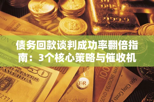 北京债务回款谈判成功率翻倍指南：3个核心策略与催收机构避坑法则