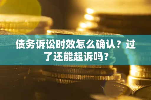 北京债务诉讼时效怎么确认？过了还能起诉吗？