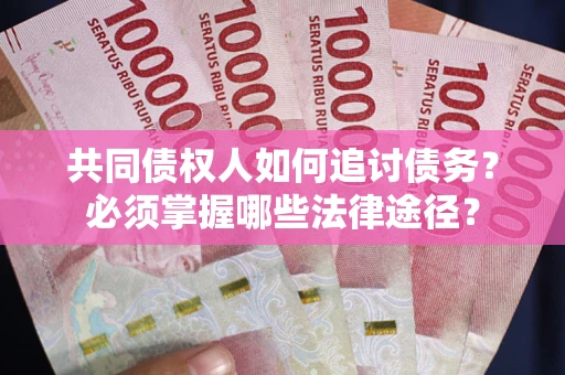 北京共同债权人如何追讨债务？必须掌握哪些法律途径？