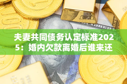北京夫妻共同债务认定标准2025:婚内欠款离婚后谁来还? 北京夫妻共同债务认定标准2025:婚内欠款离婚后谁来还?
