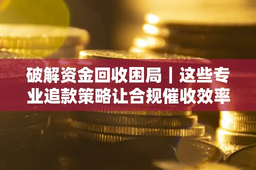 北京破解资金回收困局｜这些专业追款策略让合规催收效率翻倍