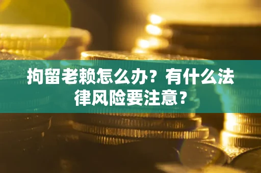 北京拘留老赖怎么办？有什么法律风险要注意？