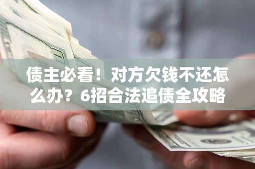 北京债主必看！对方欠钱不还怎么办？6招合法追债全攻略