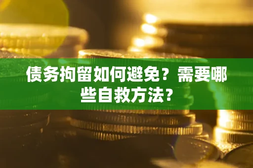 北京债务拘留如何避免？需要哪些自救方法？