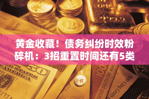 北京黄金收藏！债务纠纷时效粉碎机：3招重置时间还有5类不设年限的特殊债务