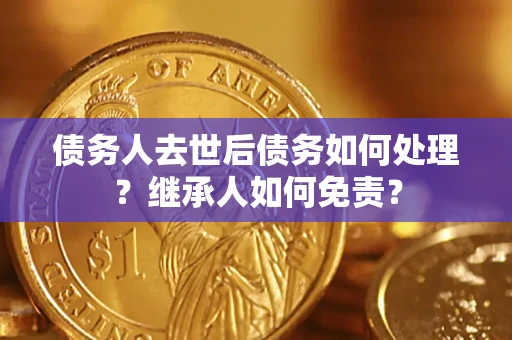 北京债务人去世后债务如何处理？继承人如何免责？