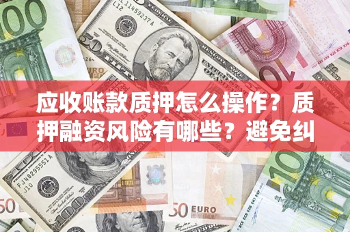 北京应收账款质押怎么操作？质押融资风险有哪些？避免纠纷高效融资技巧