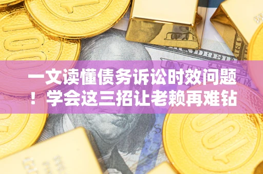 北京一文读懂债务诉讼时效问题！学会这三招让老赖再难钻空子