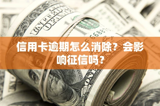 北京信用卡逾期怎么消除？会影响征信吗？