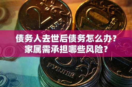 北京债务人去世后债务怎么办？家属需承担哪些风险？