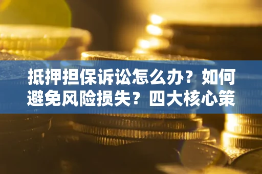 北京抵押担保诉讼怎么办？如何避免风险损失？四大核心策略全解读