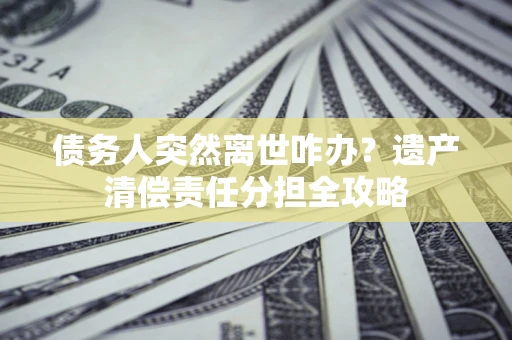北京债务人突然离世咋办？遗产清偿责任分担全攻略