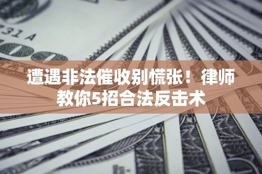 北京遭遇非法催收别慌张！律师教你5招合法反击术