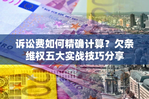北京诉讼费如何精确计算？欠条维权五大实战技巧分享