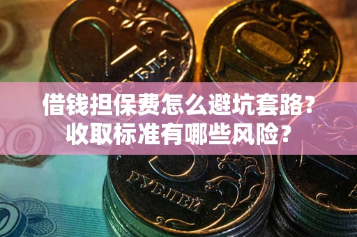 北京借钱担保费怎么避坑套路?收取标准有哪些风险? 北京借钱担保费怎么避坑套路?收取标准有哪些风险?