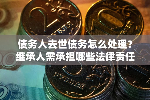 北京债务人去世债务怎么处理？继承人需承担哪些法律责任？