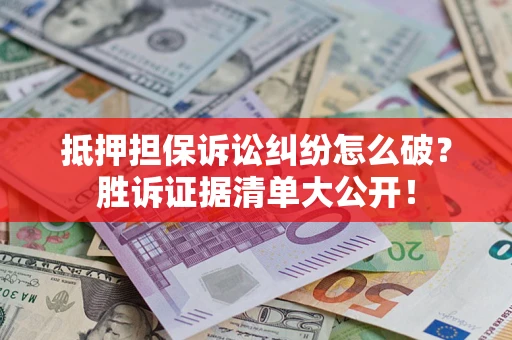 北京抵押担保诉讼纠纷怎么破？胜诉证据清单大公开！