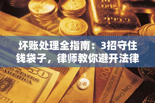 北京坏账处理全指南：3招守住钱袋子，律师教你避开法律雷区