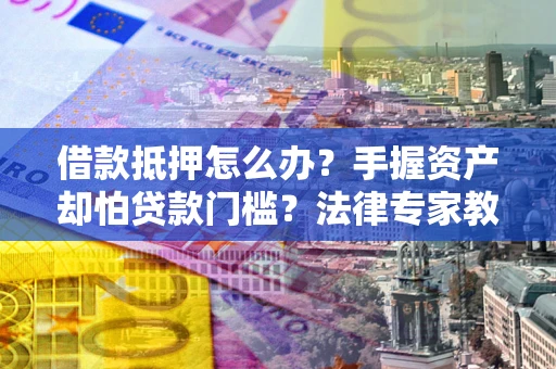 北京借款抵押怎么办？手握资产却怕贷款门槛？法律专家教你办抵押不踩坑