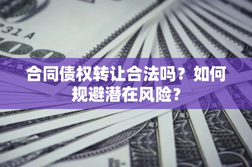 北京合同债权转让合法吗?如何规避潜在风险? 北京合同债权转让合法吗?如何规避潜在风险?