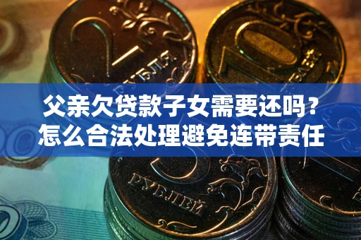 北京父亲欠贷款子女需要还吗？怎么合法处理避免连带责任？