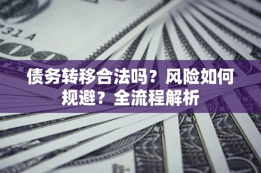 北京债务转移合法吗？风险如何规避？全流程解析