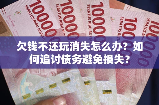 北京欠钱不还玩消失怎么办？如何追讨债务避免损失？