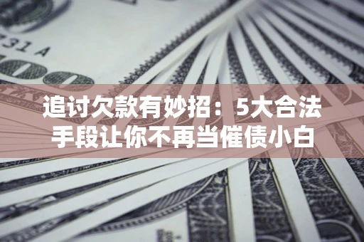 北京追讨欠款有妙招：5大合法手段让你不再当催债小白