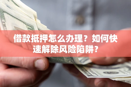 北京借款抵押怎么办理？如何快速解除风险陷阱？