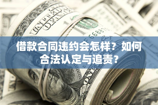 北京借款合同违约会怎样？如何合法认定与追责？