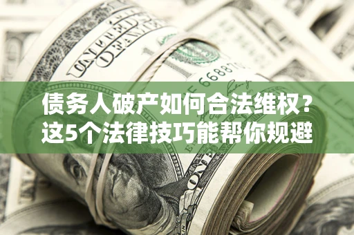 北京债务人破产如何合法维权？这5个法律技巧能帮你规避风险