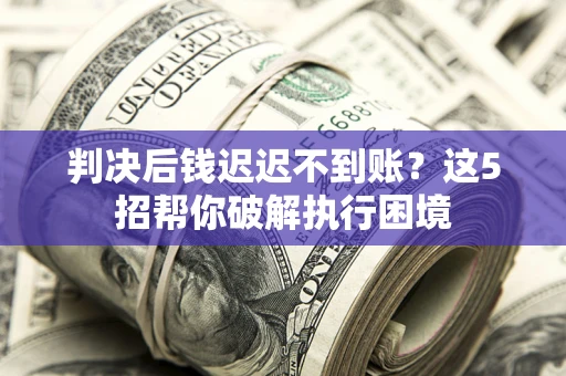北京判决后钱迟迟不到账？这5招帮你破解执行困境