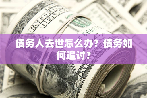 北京债务人去世怎么办？债务如何追讨？