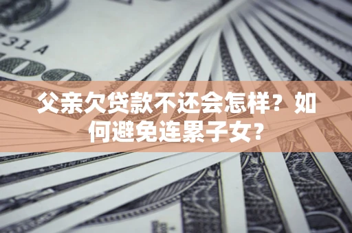 北京父亲欠贷款不还会怎样？如何避免连累子女？