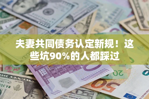 北京夫妻共同债务认定新规！这些坑90%的人都踩过