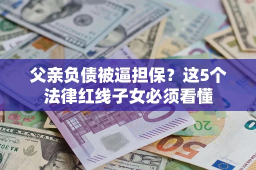 北京父亲负债被逼担保？这5个法律红线子女必须看懂