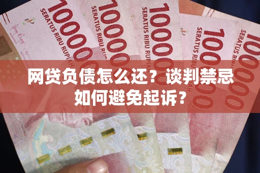 北京网贷负债怎么还？谈判禁忌如何避免起诉？