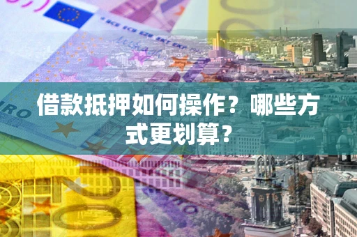 北京借款抵押如何操作？哪些方式更划算？