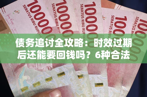 北京债务追讨全攻略：时效过期后还能要回钱吗？6种合法手段助你维权