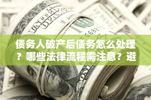 北京债务人破产后债务怎么处理？哪些法律流程需注意？避免踩坑指南